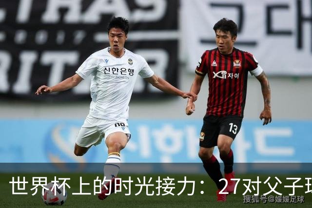 世界杯上的时光接力：27对父子球员先后踏上决赛圈