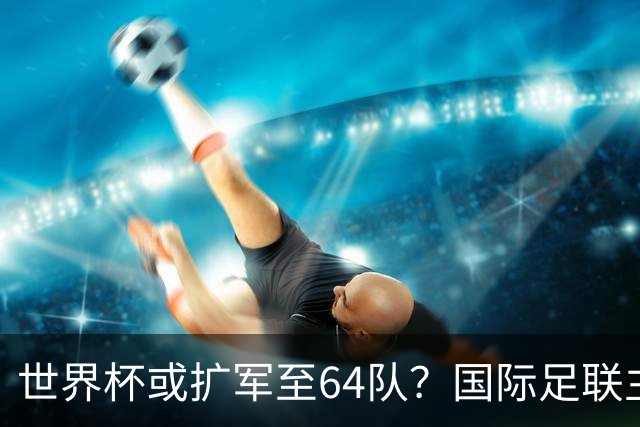 世界杯或扩军至64队？国际足联主席因凡蒂诺回应