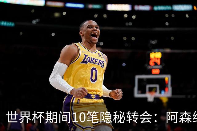 世界杯期间10笔隐秘转会：阿森纳31岁功臣告别邓弗里斯零元加盟皇马