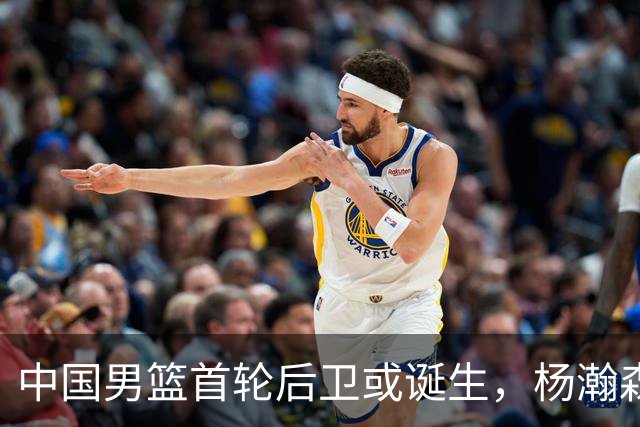 中国男篮首轮后卫或诞生，杨瀚森迎来最强搭档？