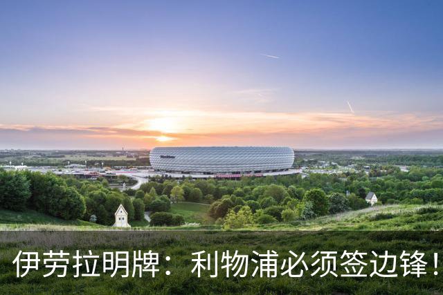 伊劳拉明牌：利物浦必须签边锋！阿克利乌什已在学英语，两小将外租练级
