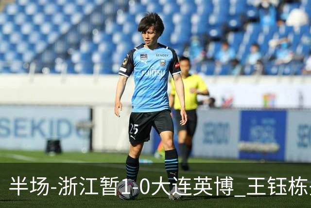 半场-浙江暂1-0大连英博 王钰栋头槌攻入赛季第8球+一球越位被吹