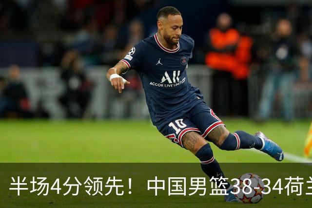 半场4分领先！中国男篮38-34荷兰，廖三宁11分独一档，杨瀚森首秀慢热仅2分