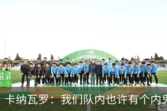 卡纳瓦罗：我们队内也许有个内鬼，此人散播大量恶意谣言
