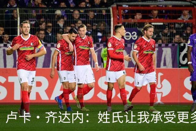 卢卡·齐达内：姓氏让我承受更多关注审视，世界杯将是我生涯关键