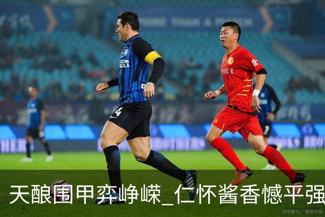 天酿围甲弈峥嵘 仁怀酱香憾平强敌