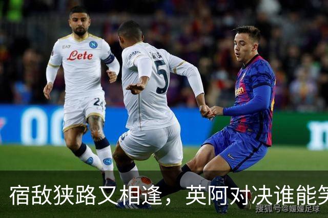 宿敌狭路又相逢，英阿对决谁能笑到最后？