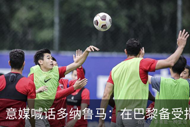 意媒喊话多纳鲁马：在巴黎备受指责 受不了回家吧