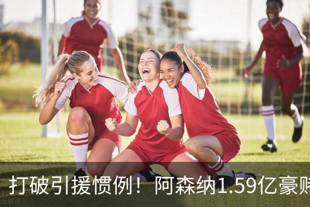 打破引援惯例！阿森纳1.59亿豪赌巨星，全线拆解左路开启彻底重建