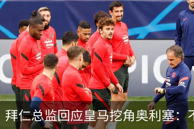 拜仁总监回应皇马挖角奥利塞：不是我们关心的事，他很重要