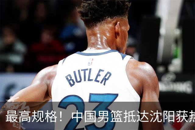 最高规格！中国男篮抵达沈阳获热烈欢迎 备战7月3日对决日本