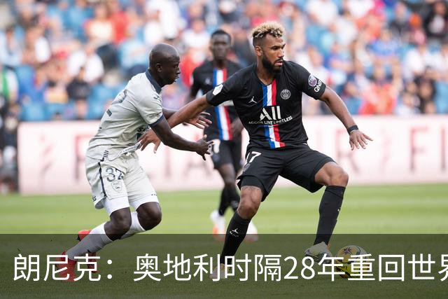 朗尼克：奥地利时隔28年重回世界杯大家都很开心，我们要进淘汰赛