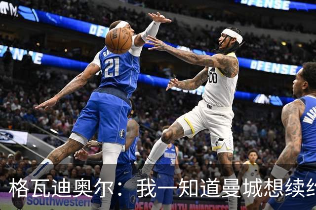 格瓦迪奥尔：我一知道曼城想续约，立刻这就是我想要的