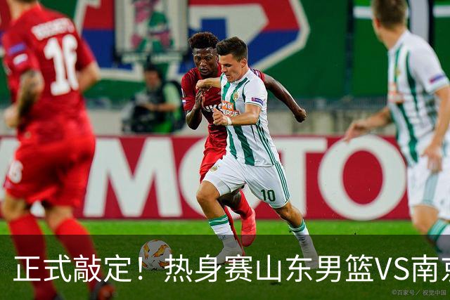 正式敲定！热身赛山东男篮VS南京同曦，或与人员调整外援引进有关