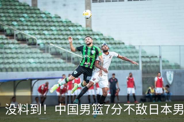 没料到！中国男篮7分不敌日本男篮 终结连胜 裁判引争议 后卫太差了