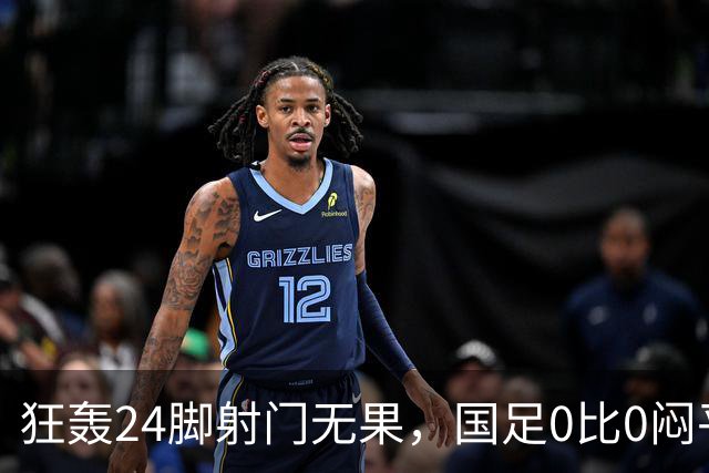 狂轰24脚射门无果，国足0比0闷平泰国队，武磊国家队百场纪念之夜错失良机