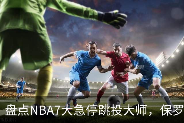 盘点NBA7大急停跳投大师，保罗麦迪上榜，欧文力压科比，第1无悬念