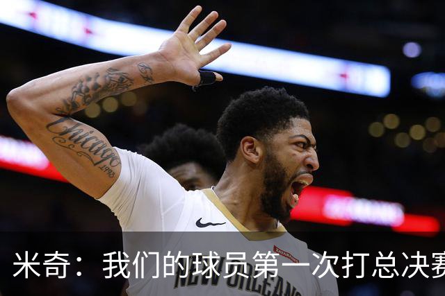 米奇：我们的球员第一次打总决赛&经历这些事 这不是借口而是现实
