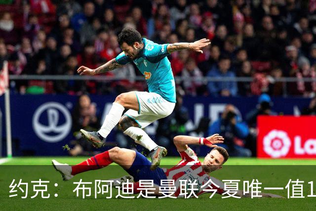 约克：布阿迪是曼联今夏唯一值1亿的引援目标