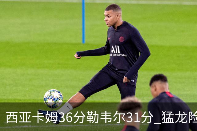 西亚卡姆36分勒韦尔31分 猛龙险胜送骑士2连败