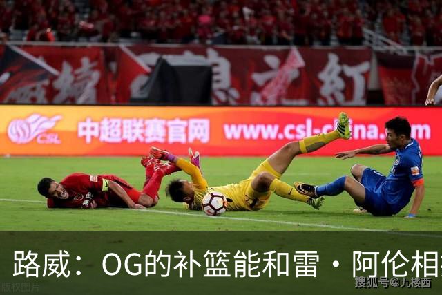 路威：OG的补篮能和雷·阿伦相提并论 福克斯也会作为最蠢被铭记