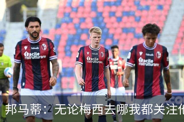邦马蒂：无论梅西去哪我都关注他 亚马尔一上场西班牙就不一样了