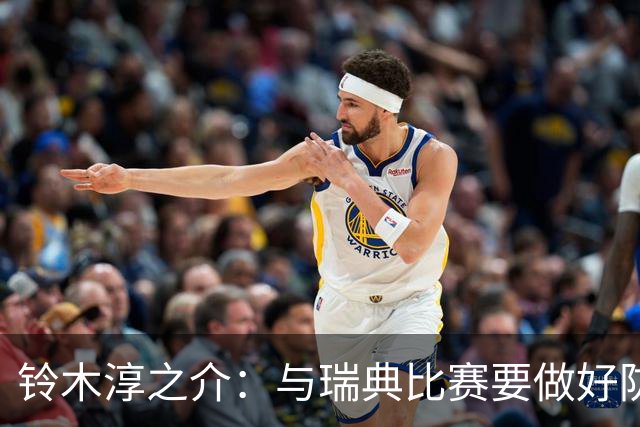 铃木淳之介：与瑞典比赛要做好防守，他们速度快且进攻火力很强