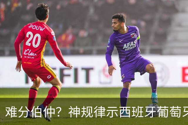 难分伯仲？神规律示西班牙葡萄牙90分钟或言和