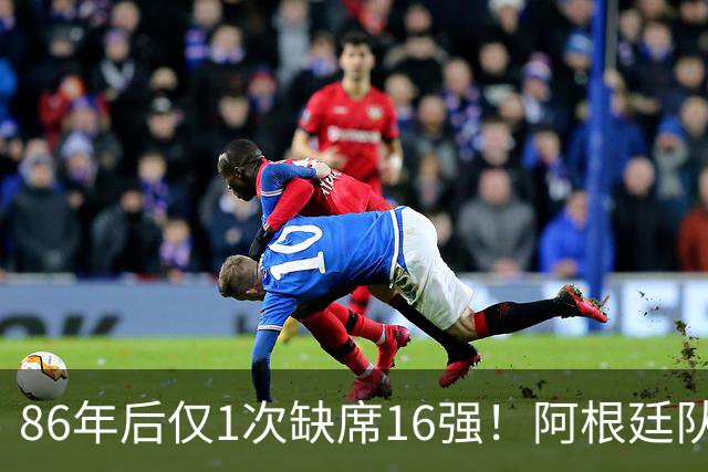 86年后仅1次缺席16强！阿根廷队盘点世界杯1/8决赛战绩：10战7胜